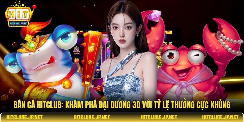 Bắn cá Hitclub: Khám Phá Đại Dương 3D Với Tỷ Lệ Thưởng Cực Khủng
