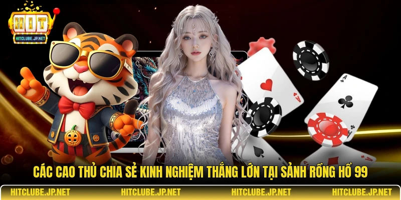  Các cao thủ chia sẻ kinh nghiệm thắng lớn tại sảnh rồng hổ 99.