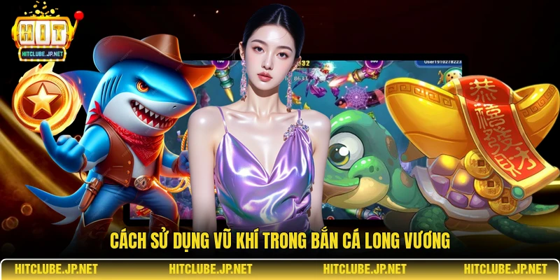 Cách sử dụng vũ khí trong bắn cá long vương