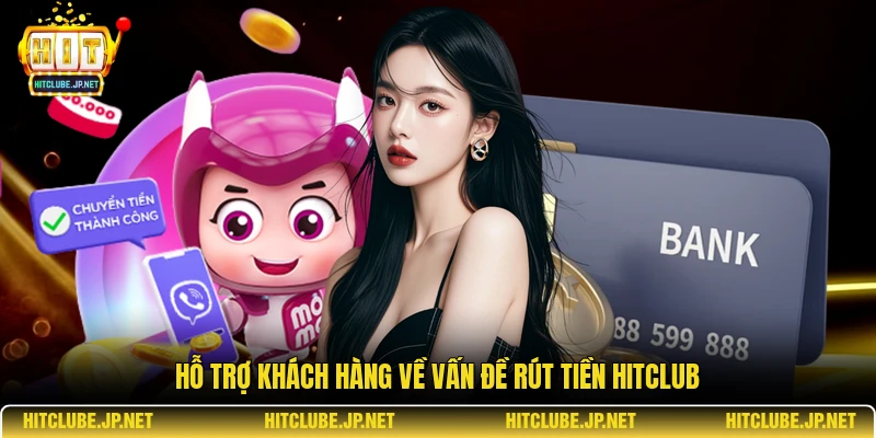 Hỗ trợ khách hàng về vấn đề rút tiền Hitclub