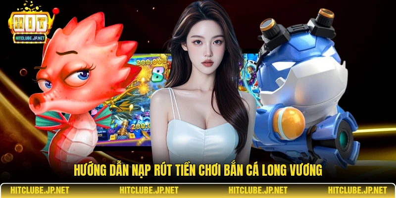 Hướng dẫn nạp rút tiền chơi bắn cá long vương