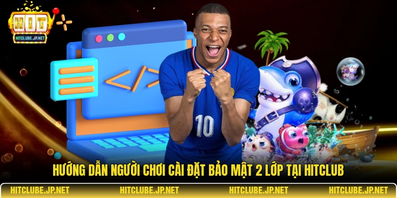 Hướng dẫn người chơi cài đặt bảo mật 2 lớp tại Hitclub