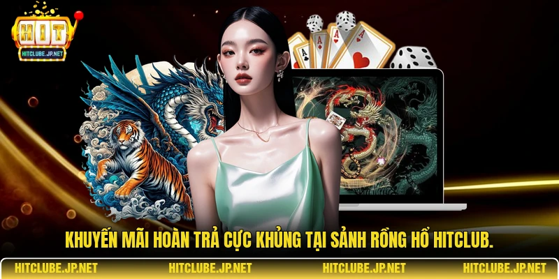 Khuyến mãi hoàn trả cực khủng tại sảnh rồng hổ Hitclub.